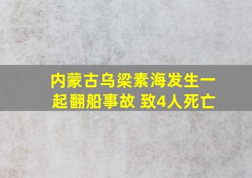 内蒙古乌梁素海发生一起翻船事故 致4人死亡